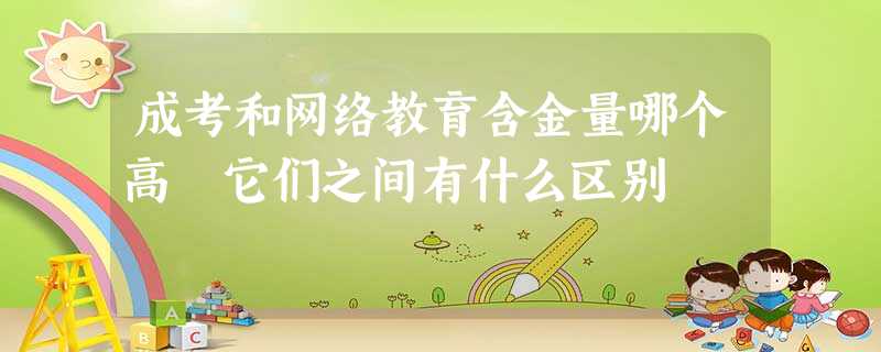 成考和网络教育含金量哪个高 它们之间有什么区别 成考和网络教育含金量哪个高 它们之间有什么区别