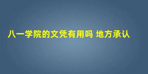 八一学院的文凭有用吗 地方承认吗 八一学院的文凭有用吗 地方承认吗