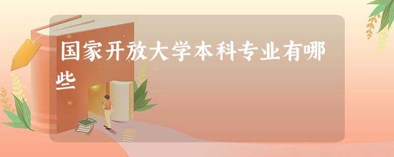 国家开放大学本科专业有哪些 国家开放大学本科专业有哪些