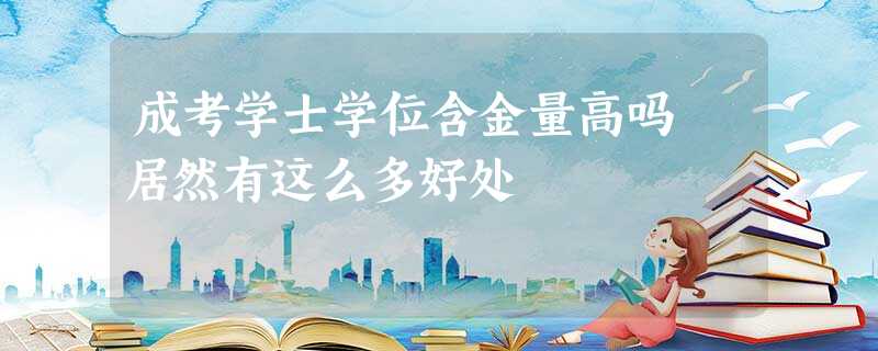 成考学士学位含金量高吗 居然有这么多好处 成考学士学位含金量高吗 居然有这么多好处