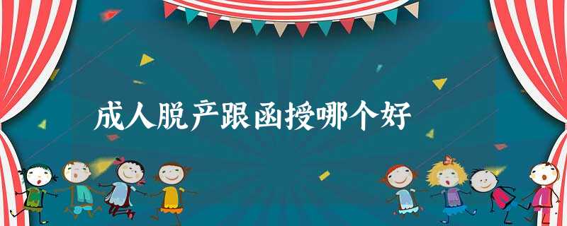 成人脱产跟函授哪个好 成人脱产跟函授哪个好