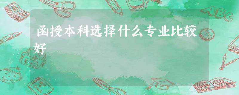 函授本科选择什么专业比较好 函授本科选择什么专业比较好