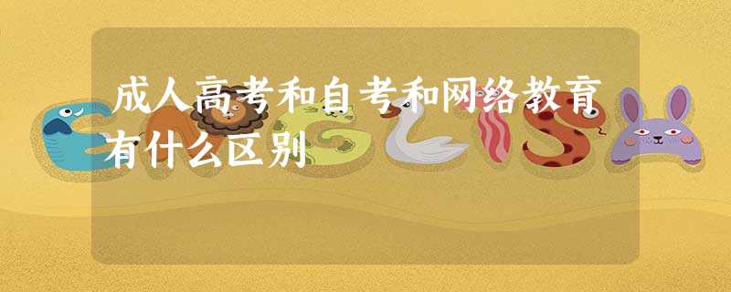 成人高考和自考和网络教育有什么区别 成人高考和自考和网络教育有什么区别