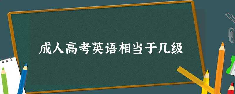 成人高考英语相当于几级 成人高考英语相当于几级