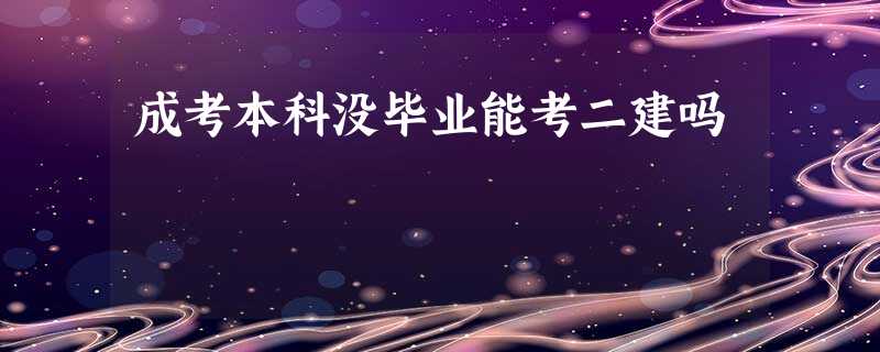 成考本科没毕业能考二建吗 成考本科没毕业能考二建吗
