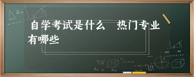 自学考试是什么 热门专业有哪些 自学考试是什么 热门专业有哪些