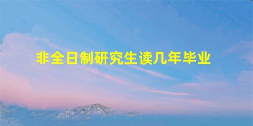 非全日制研究生读几年毕业 非全日制研究生读几年毕业