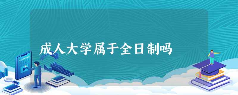 成人大学属于全日制吗 成人大学属于全日制吗