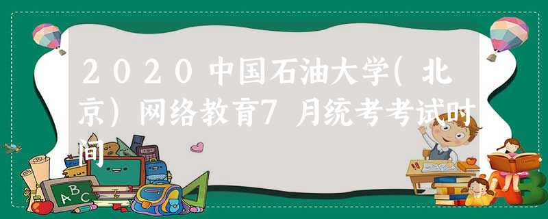 2020中国石油大学(北京)网络教育7月统考考试时间 2020中国石油大学(北京)网络教育7月统考考试时间