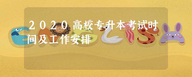 2020高校专升本考试时间及工作安排 2020高校专升本考试时间及工作安排