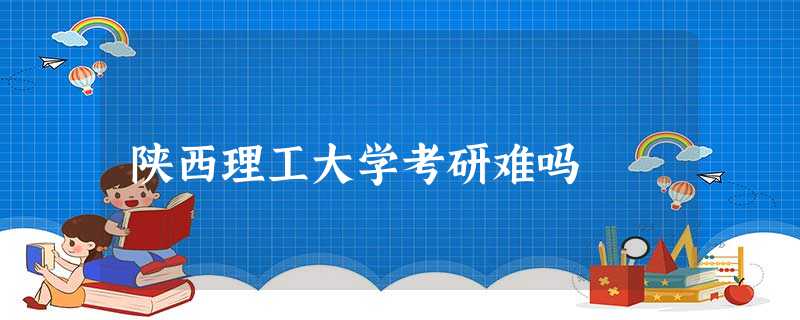 陕西理工大学考研难吗 陕西理工大学考研难吗
