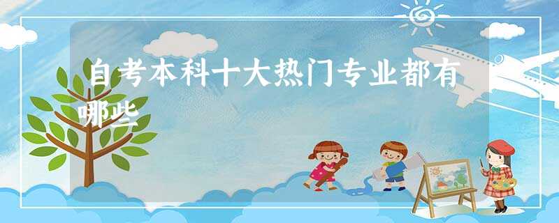 自考本科十大热门专业都有哪些 自考本科十大热门专业都有哪些