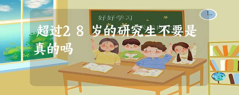 超过28岁的研究生不要是真的吗 超过28岁的研究生不要是真的吗