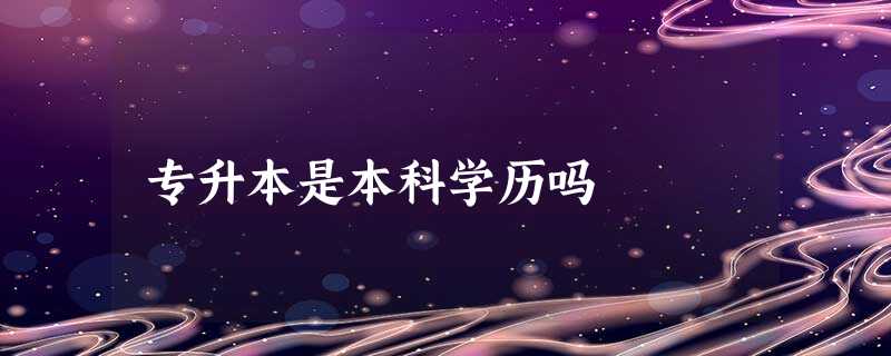 专升本是本科学历吗 专升本是本科学历吗