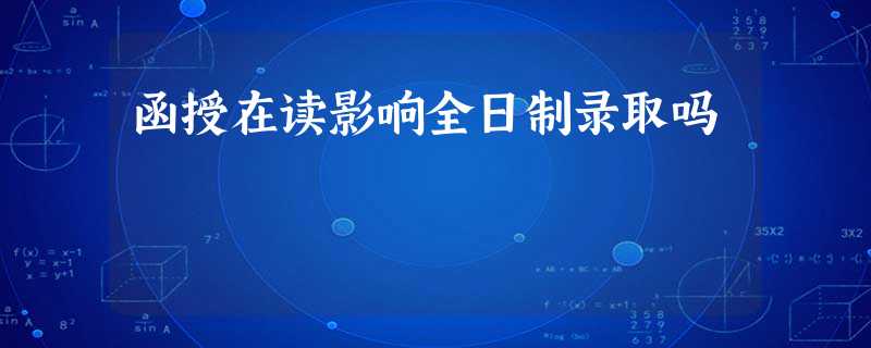 函授在读影响全日制录取吗 函授在读影响全日制录取吗