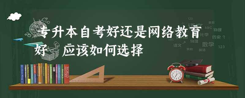 专升本自考好还是网络教育好 应该如何选择 专升本自考好还是网络教育好 应该如何选择