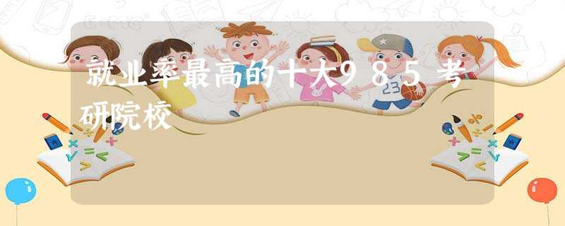 就业率最高的十大985考研院校 就业率最高的十大985考研院校