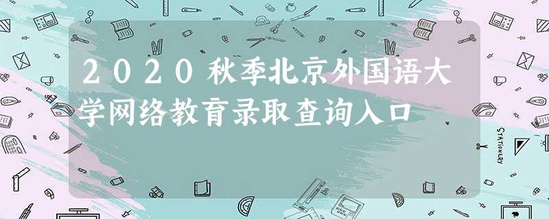 2020秋季北京外国语大学网络教育录取查询入口 2020秋季北京外国语大学网络教育录取查询入口