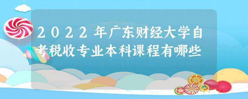 2022年广东财经大学自考税收专业本科课程有哪些 2022年广东财经大学自考税收专业本科课程有哪些