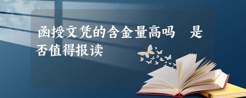 函授文凭的含金量高吗 是否值得报读 函授文凭的含金量高吗 是否值得报读
