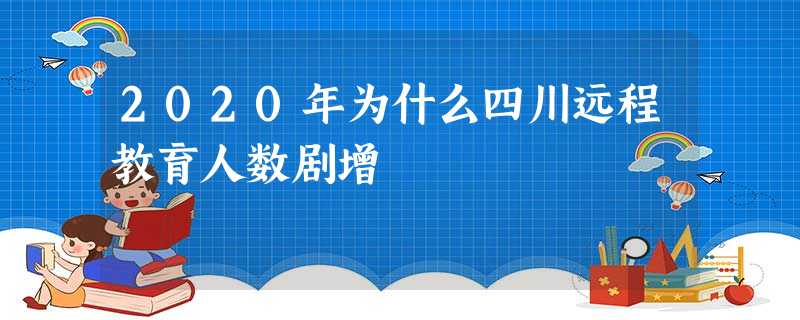 2020年为什么四川远程教育人数剧增 2020年为什么四川远程教育人数剧增