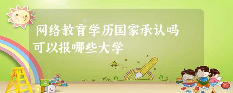 网络教育学历国家承认吗 可以报哪些大学 网络教育学历国家承认吗 可以报哪些大学