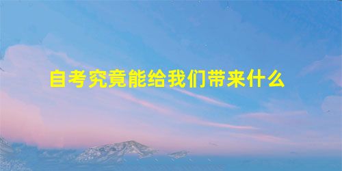 自考究竟能给我们带来什么 自考究竟能给我们带来什么