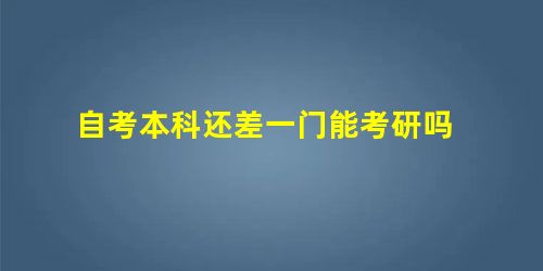 自考本科还差一门能考研吗 自考本科还差一门能考研吗