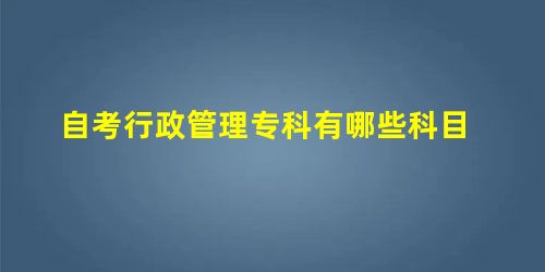 自考行政管理专科有哪些科目 自考行政管理专科有哪些科目