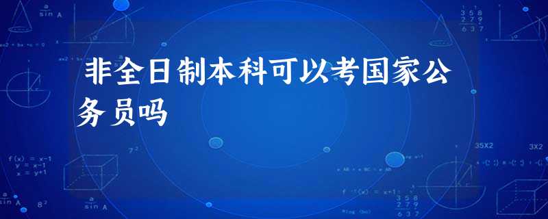 非全日制本科可以考国家公务员吗 非全日制本科可以考国家公务员吗