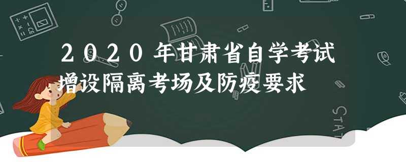 2020年甘肃省自学考试增设隔离考场及防疫要求 2020年甘肃省自学考试增设隔离考场及防疫要求