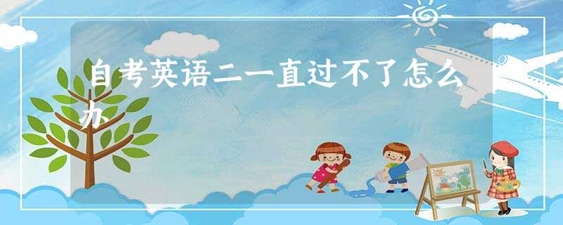 自考英语二一直过不了怎么办 自考英语二一直过不了怎么办