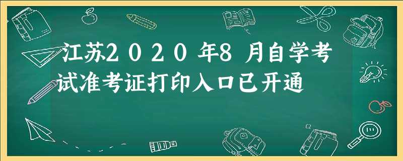 江苏2020年8月自学考试准考证打印入口已开通 江苏2020年8月自学考试准考证打印入口已开通