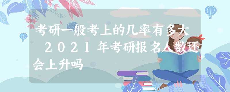 考研一般考上的几率有多大 2021年考研报名人数还会上升吗 考研一般考上的几率有多大 2021年考研报名人数还会上升吗