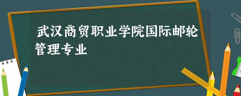 武汉商贸职业学院国际邮轮管理专业 武汉商贸职业学院国际邮轮管理专业