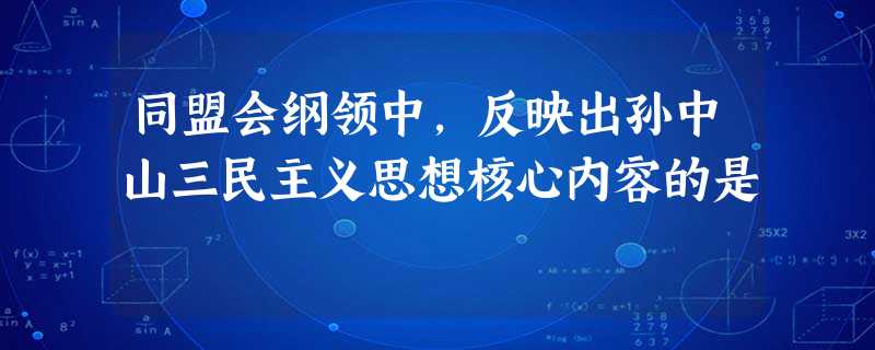 同盟会纲领中,反映出孙中山三民主义思想核心内容的是 同盟会纲领中,反映出孙中山三民主义思想核心内容的是