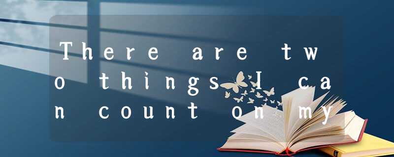There are two things I can count on my dad asking every time There are two things I can count on my dad asking every time