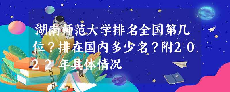 湖南师范大学排名全国第几位?排在国内多少名?附2022年具体情况 湖南师范大学排名全国第几位?排在国内多少名?附2022年具体情况