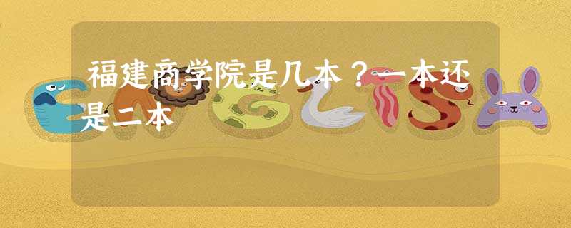 福建商学院是几本?一本还是二本 福建商学院是几本?一本还是二本