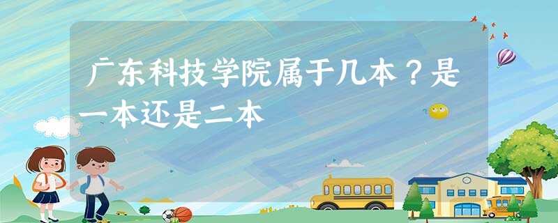 广东科技学院属于几本?是一本还是二本 广东科技学院属于几本?是一本还是二本