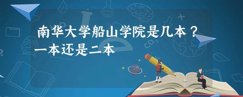 南华大学船山学院是几本?一本还是二本 南华大学船山学院是几本?一本还是二本