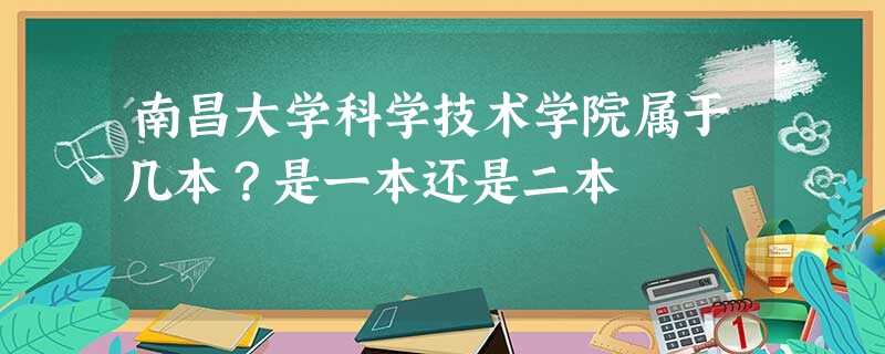 南昌大学科学技术学院属于几本?是一本还是二本 南昌大学科学技术学院属于几本?是一本还是二本
