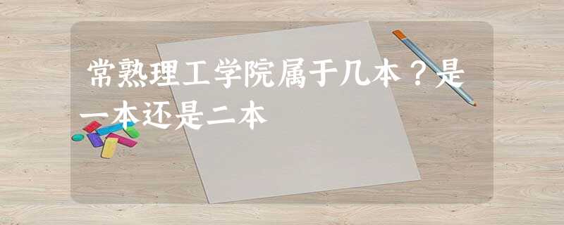 常熟理工学院属于几本?是一本还是二本 常熟理工学院属于几本?是一本还是二本