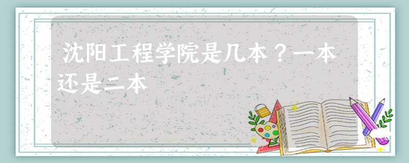 沈阳工程学院是几本?一本还是二本 沈阳工程学院是几本?一本还是二本
