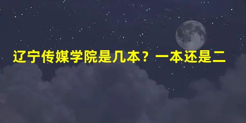 辽宁传媒学院是几本?一本还是二本 辽宁传媒学院是几本?一本还是二本