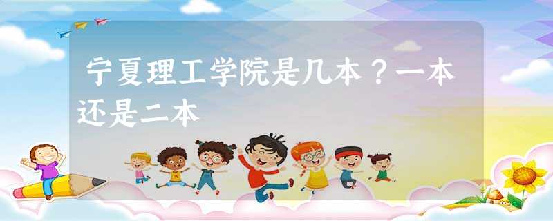 宁夏理工学院是几本?一本还是二本 宁夏理工学院是几本?一本还是二本
