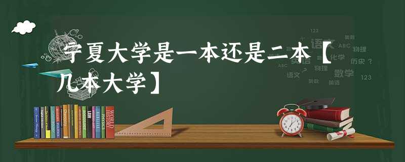 宁夏大学是一本还是二本【几本大学】 宁夏大学是一本还是二本【几本大学】