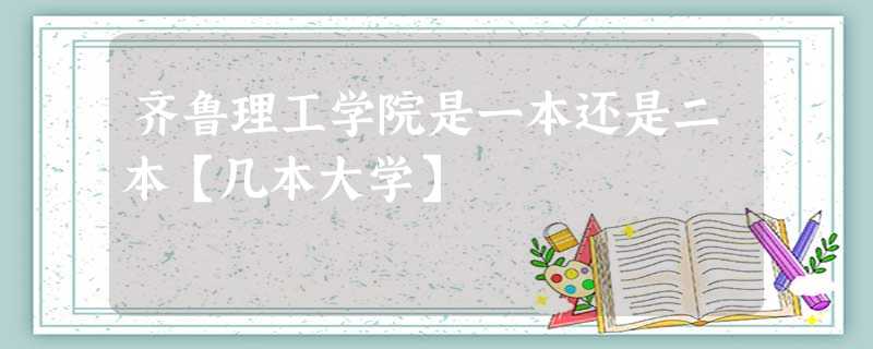 齐鲁理工学院是一本还是二本【几本大学】 齐鲁理工学院是一本还是二本【几本大学】