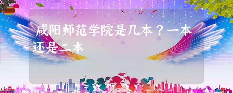 咸阳师范学院是几本?一本还是二本 咸阳师范学院是几本?一本还是二本