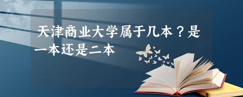 天津商业大学属于几本?是一本还是二本 天津商业大学属于几本?是一本还是二本